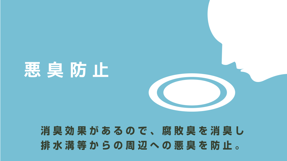 悪臭防止 消臭効果があるので、腐敗臭を消臭し排水溝等からの周辺への悪臭を防止。